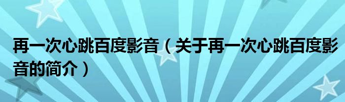 再一次心跳百度影音（關于再一次心跳百度影音的簡介）