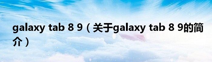 galaxy tab 8 9（關(guān)于galaxy tab 8 9的簡(jiǎn)介）