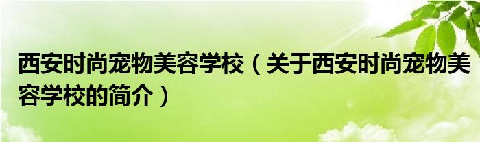 西安時(shí)尚寵物美容學(xué)校（關(guān)于西安時(shí)尚寵物美容學(xué)校的簡(jiǎn)介）