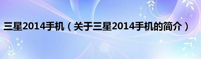 三星2014手機（關于三星2014手機的簡介）